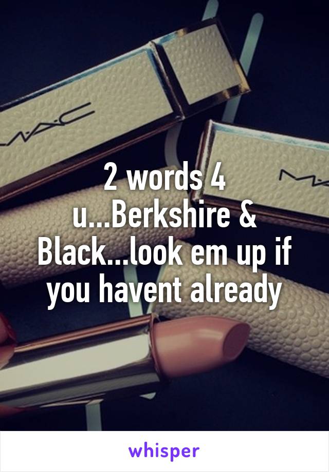 2 words 4 u...Berkshire & Black...look em up if you havent already