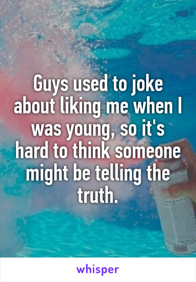 Guys used to joke about liking me when I was young, so it's hard to think someone might be telling the truth.