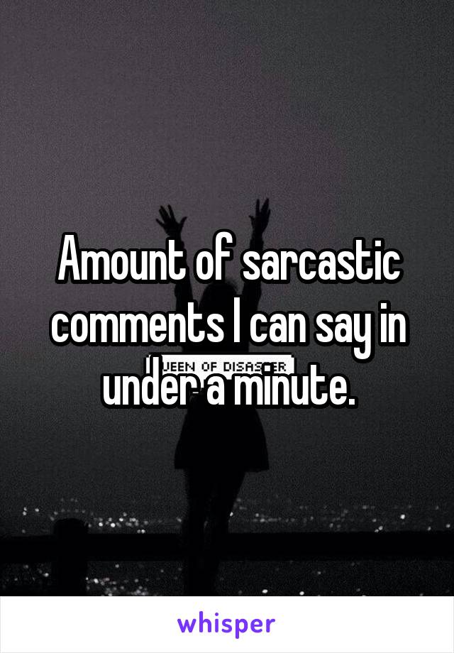 Amount of sarcastic comments I can say in under a minute.