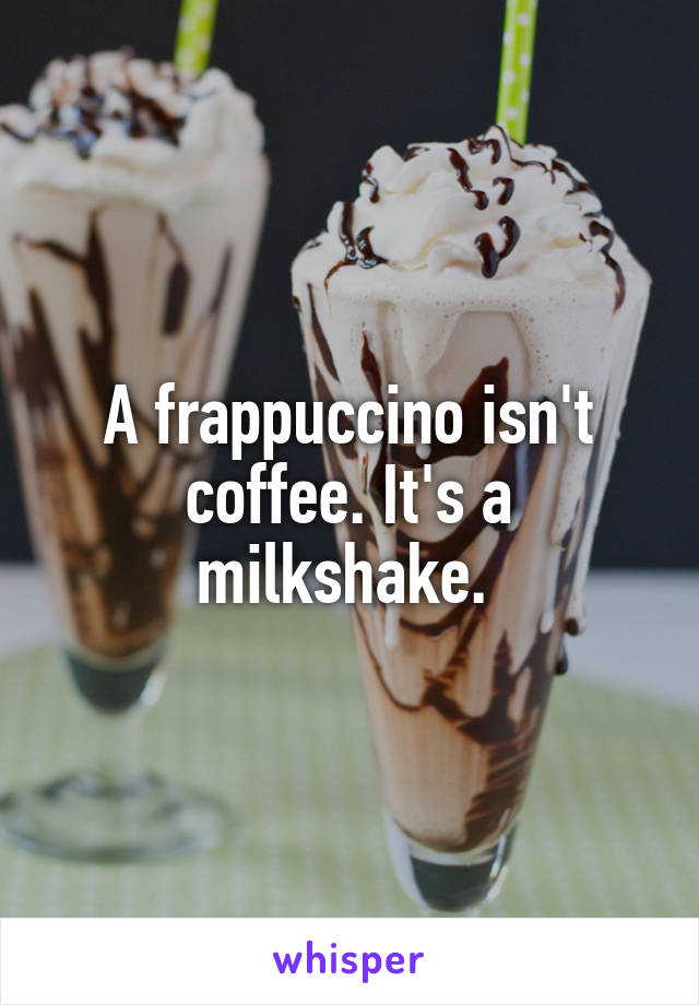 A frappuccino isn't coffee. It's a milkshake. 