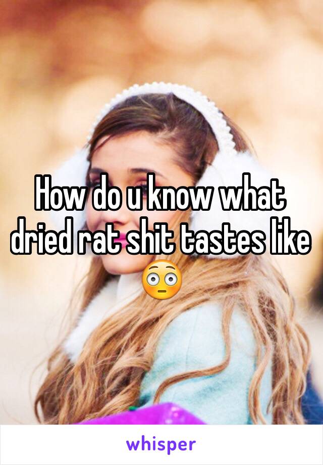 How do u know what dried rat shit tastes like 😳