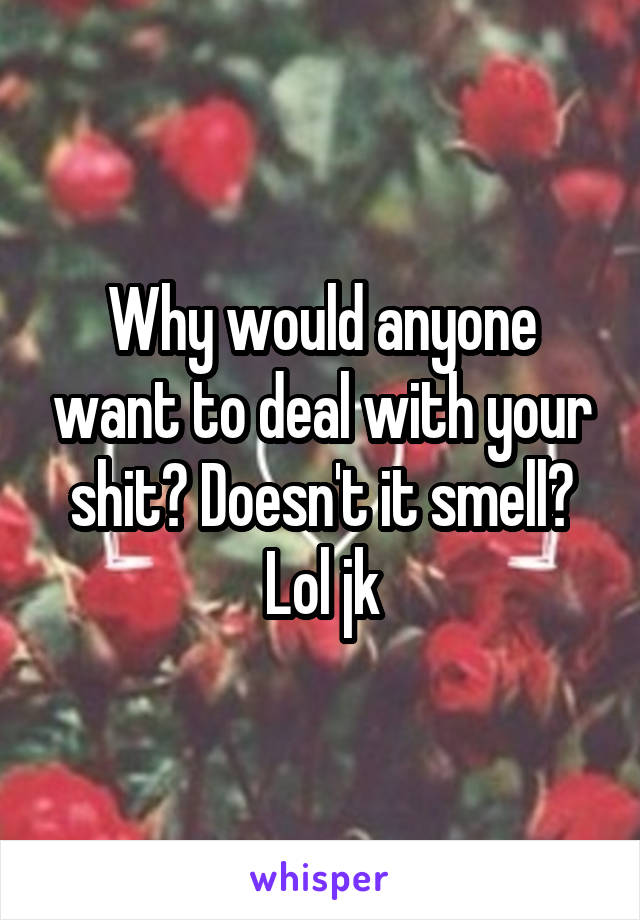 Why would anyone want to deal with your shit? Doesn't it smell? Lol jk