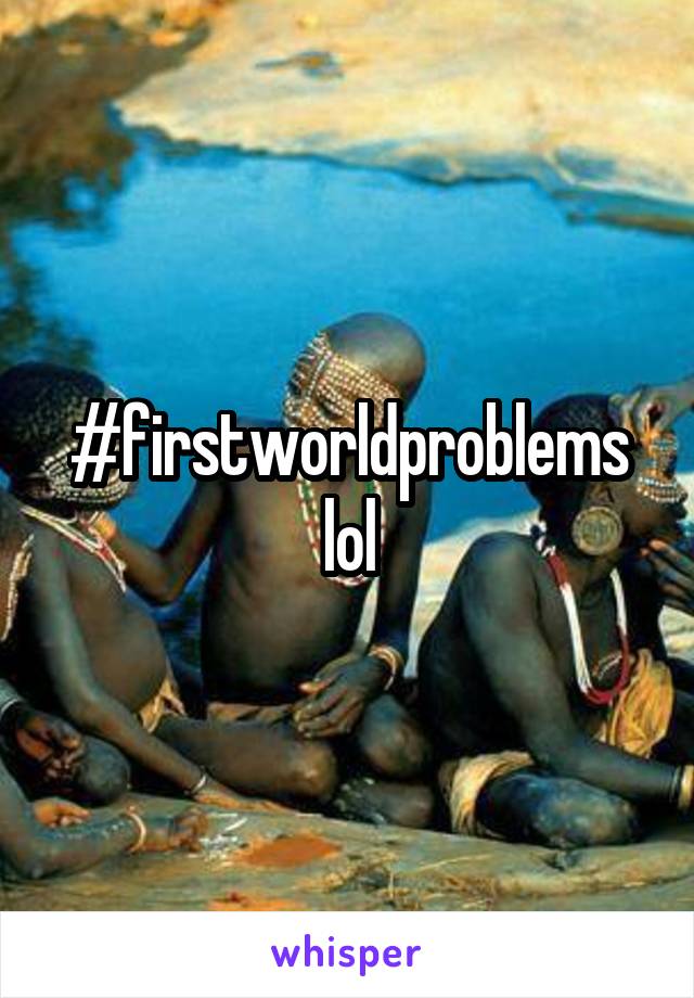 #firstworldproblems lol