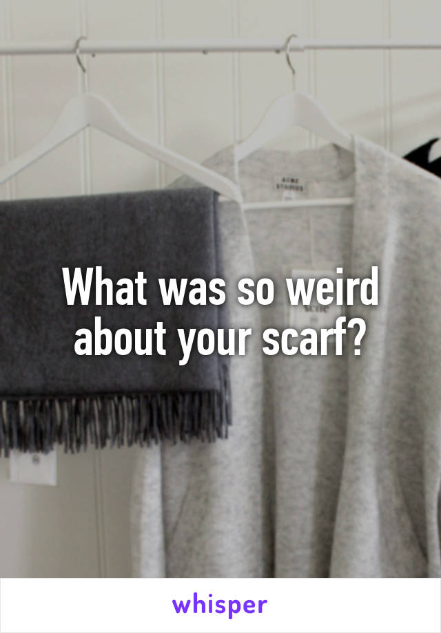 What was so weird about your scarf?