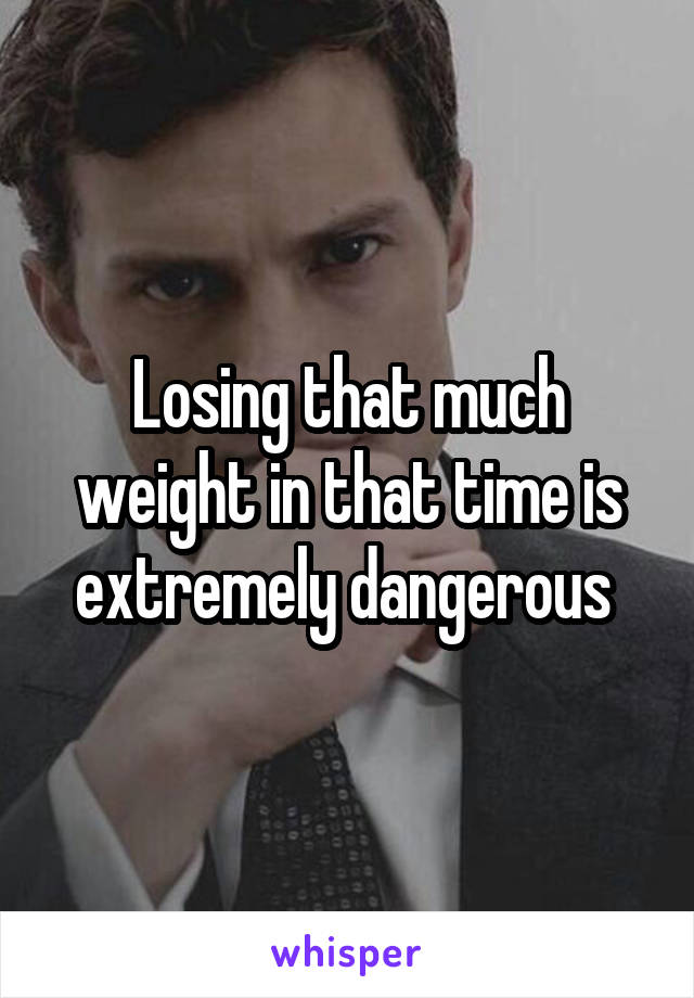 Losing that much weight in that time is extremely dangerous 