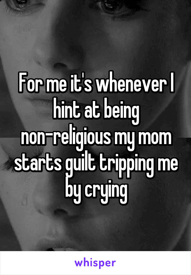 For me it's whenever I hint at being non-religious my mom starts guilt tripping me by crying