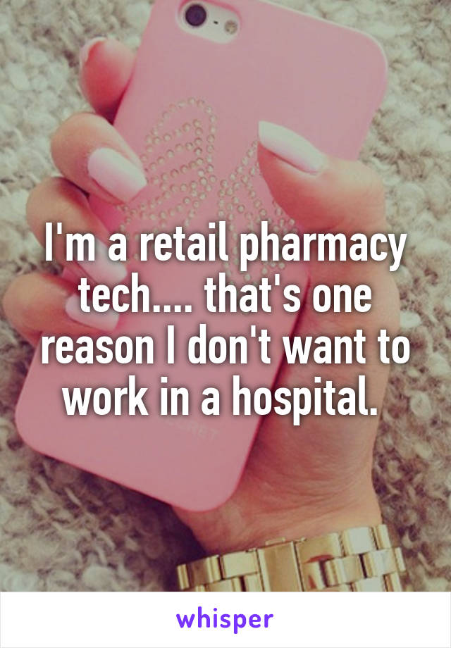 I'm a retail pharmacy tech.... that's one reason I don't want to work in a hospital. 