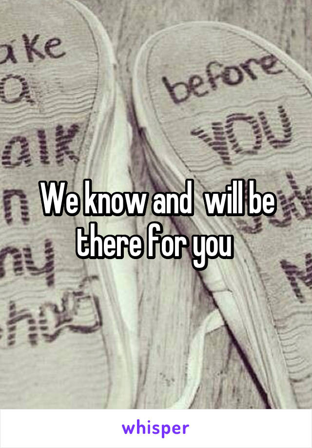 We know and  will be there for you 