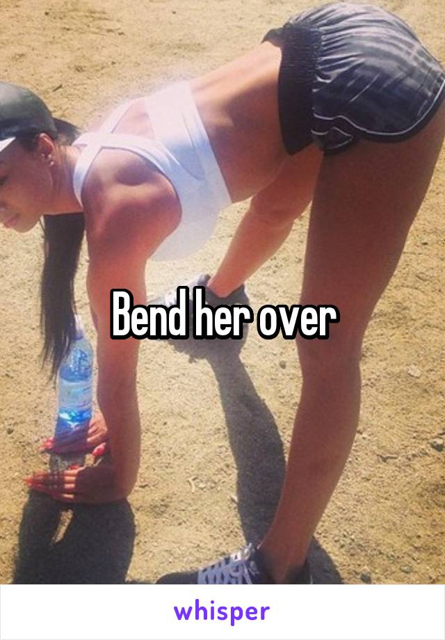 Bend her over