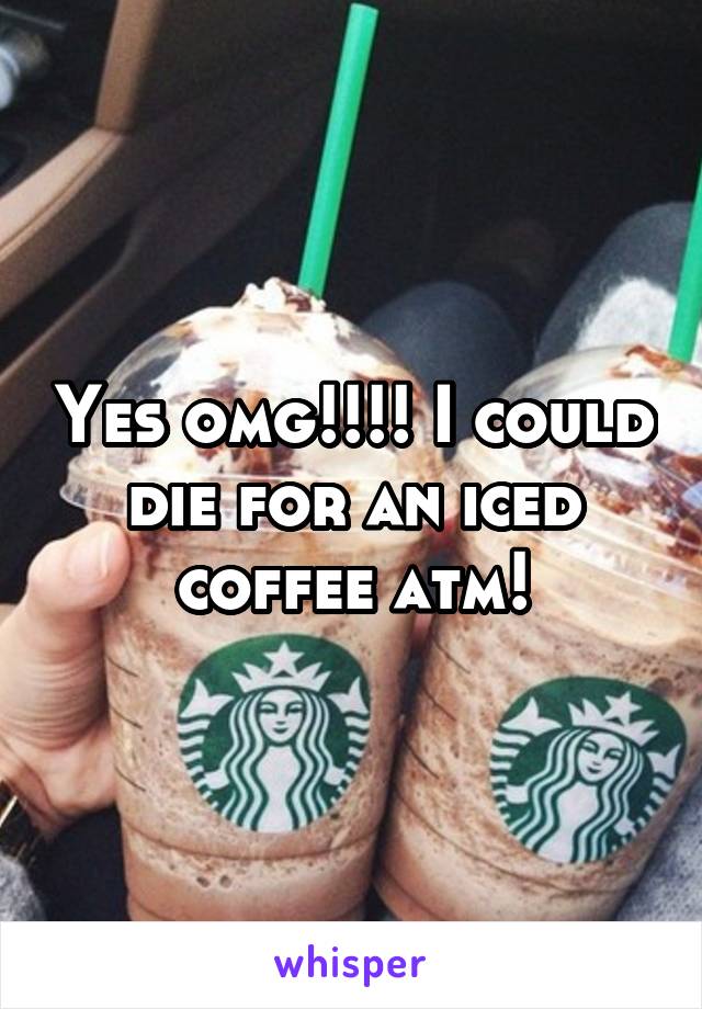 Yes omg!!!! I could die for an iced coffee atm!
