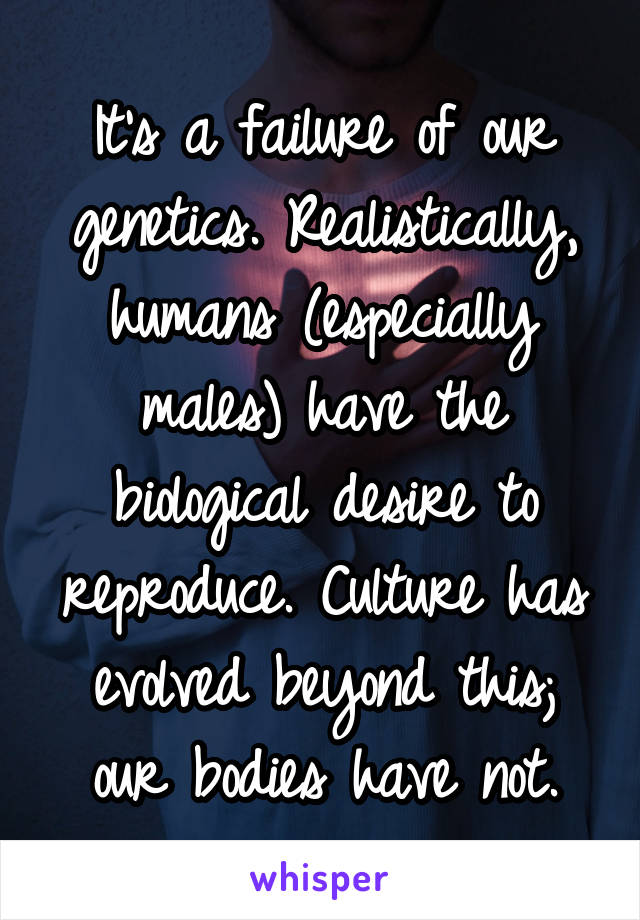 It's a failure of our genetics. Realistically, humans (especially males) have the biological desire to reproduce. Culture has evolved beyond this; our bodies have not.
