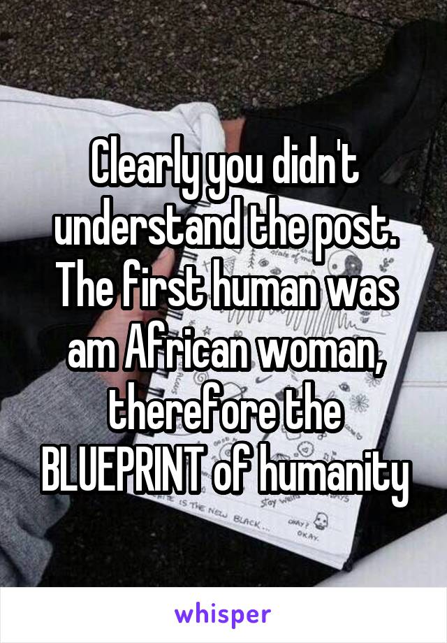 Clearly you didn't understand the post. The first human was am African woman, therefore the BLUEPRINT of humanity
