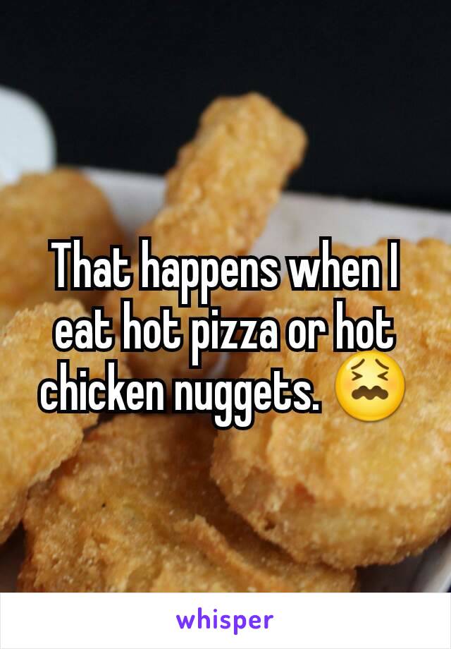 That happens when I eat hot pizza or hot chicken nuggets. 😖