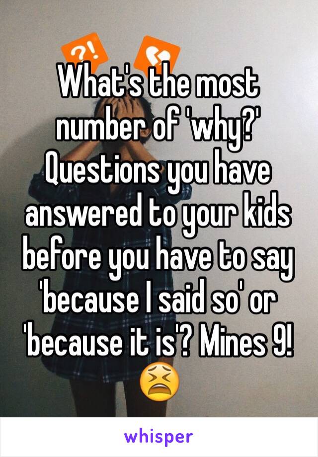 What's the most number of 'why?' Questions you have answered to your kids before you have to say 'because I said so' or 'because it is'? Mines 9!😫