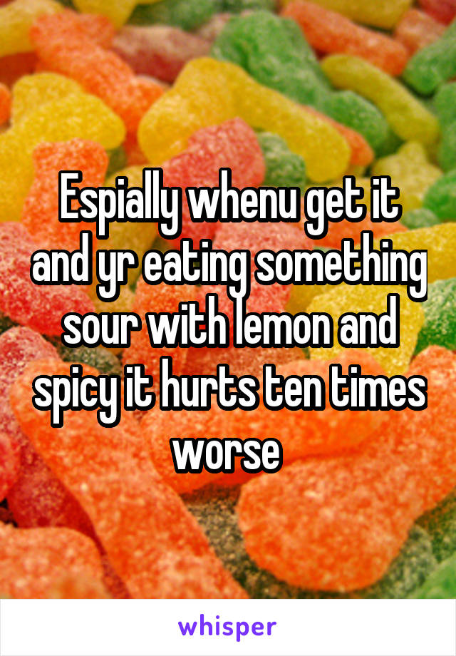 Espially whenu get it and yr eating something sour with lemon and spicy it hurts ten times worse 