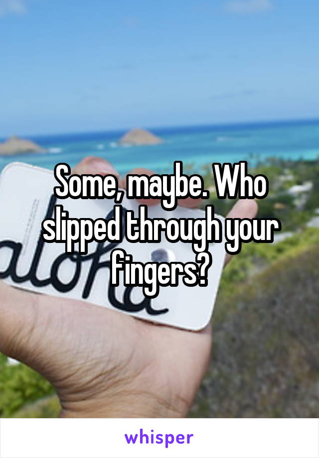 Some, maybe. Who slipped through your fingers?