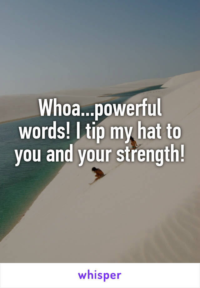 Whoa...powerful words! I tip my hat to you and your strength! 