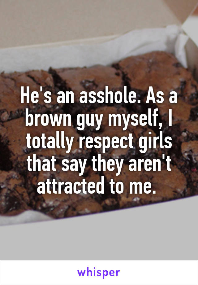 He's an asshole. As a brown guy myself, I totally respect girls that say they aren't attracted to me. 