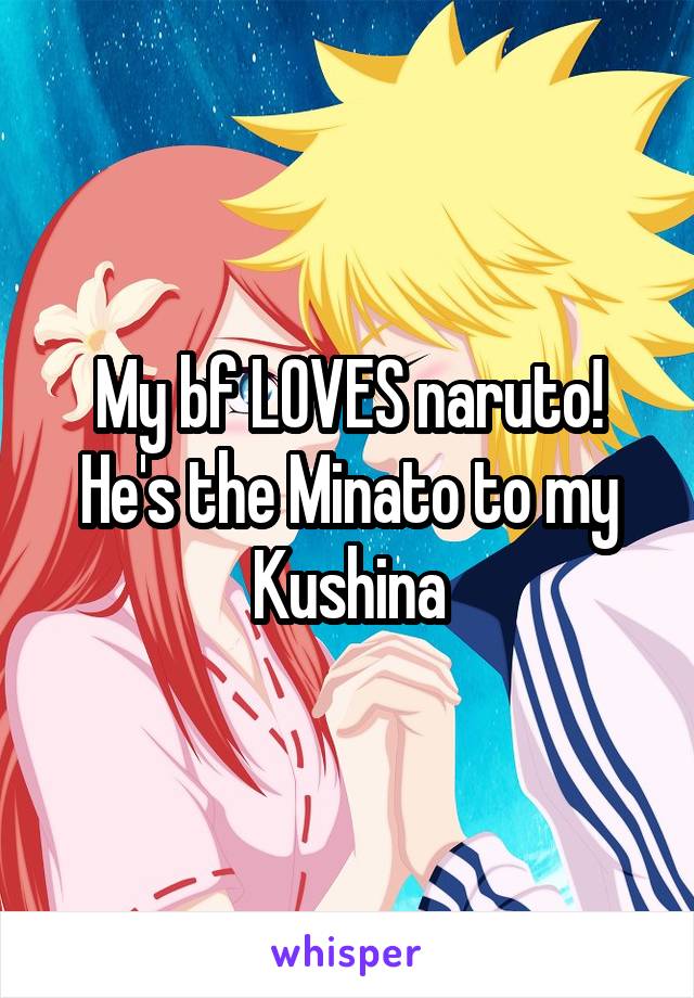 My bf LOVES naruto! He's the Minato to my Kushina