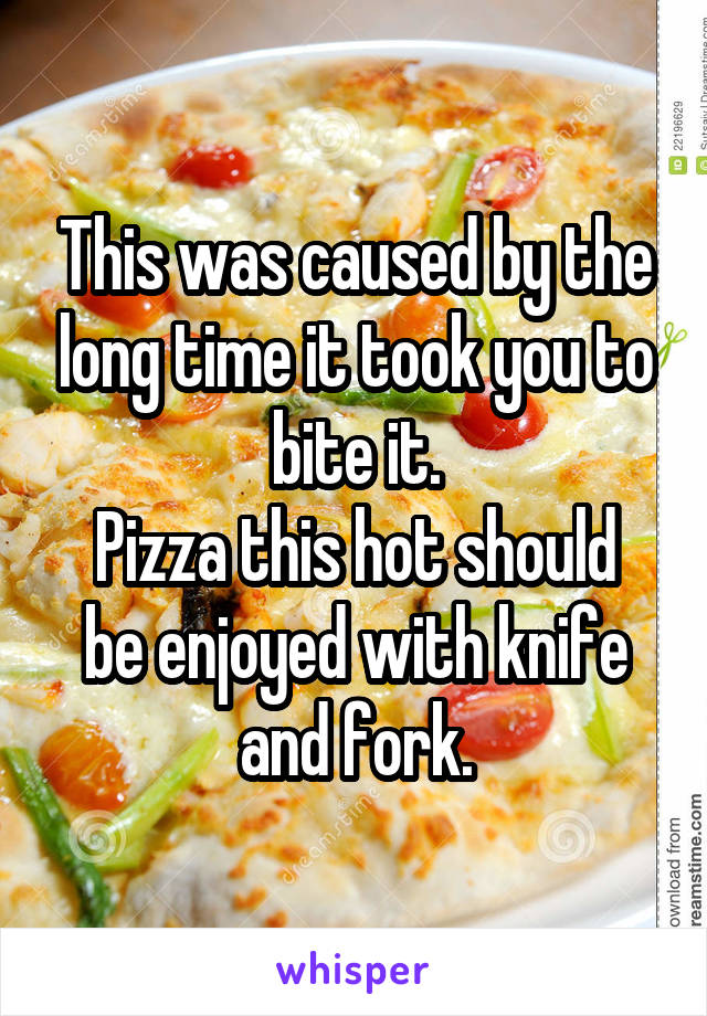 This was caused by the long time it took you to bite it.
Pizza this hot should be enjoyed with knife and fork.