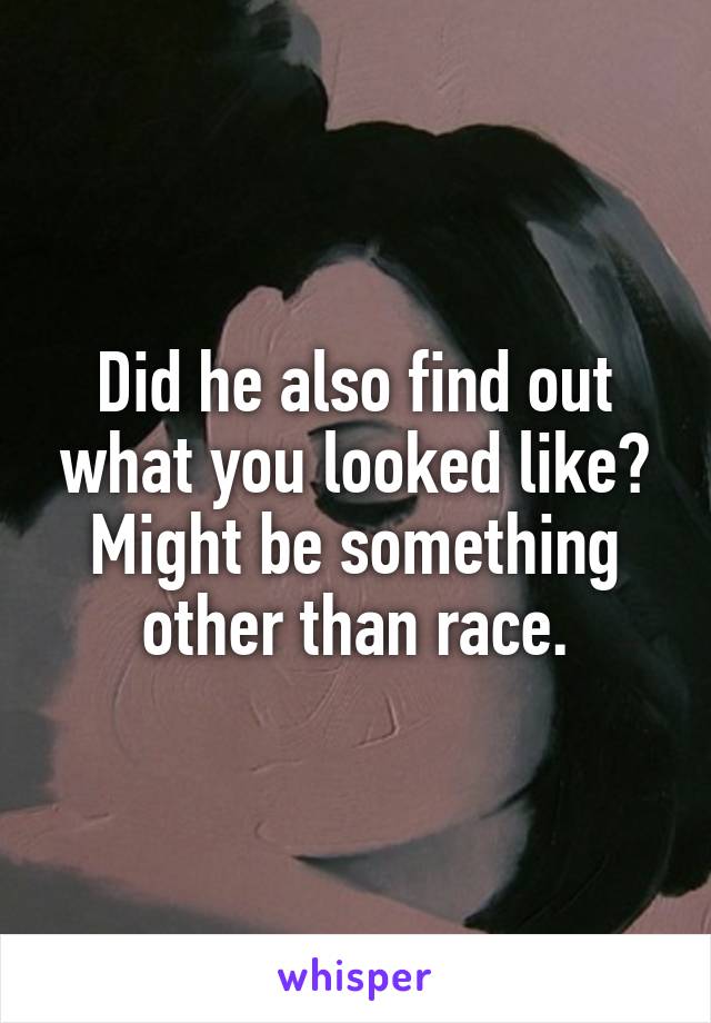Did he also find out what you looked like? Might be something other than race.