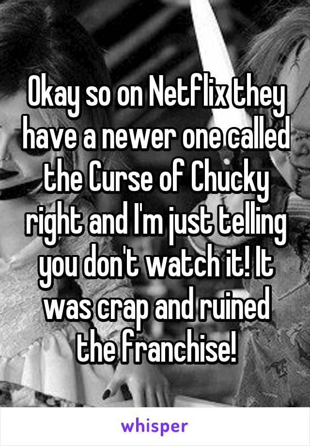 Okay so on Netflix they have a newer one called the Curse of Chucky right and I'm just telling you don't watch it! It was crap and ruined the franchise!