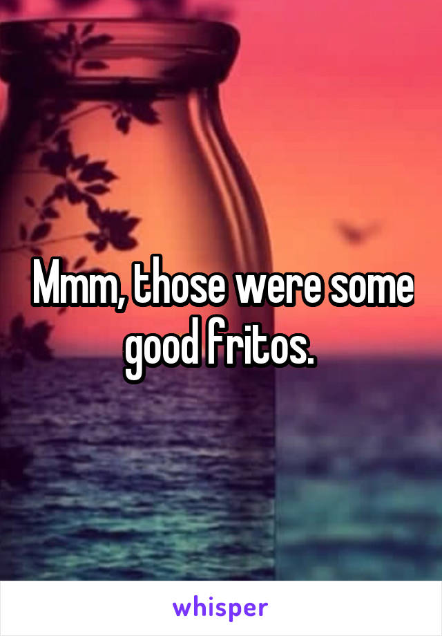 Mmm, those were some good fritos. 