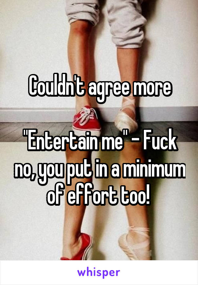 Couldn't agree more

"Entertain me" - Fuck no, you put in a minimum of effort too! 
