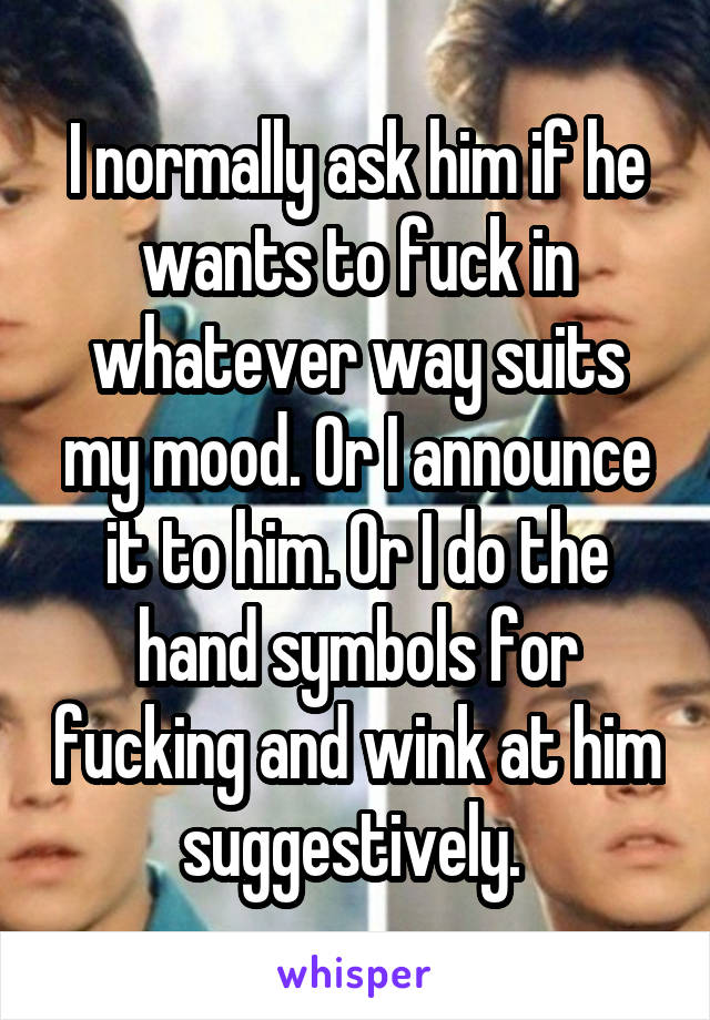 I normally ask him if he wants to fuck in whatever way suits my mood. Or I announce it to him. Or I do the hand symbols for fucking and wink at him suggestively. 