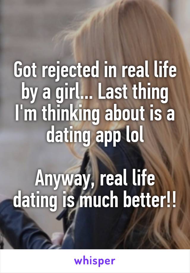 Got rejected in real life by a girl... Last thing I'm thinking about is a dating app lol

Anyway, real life dating is much better!!