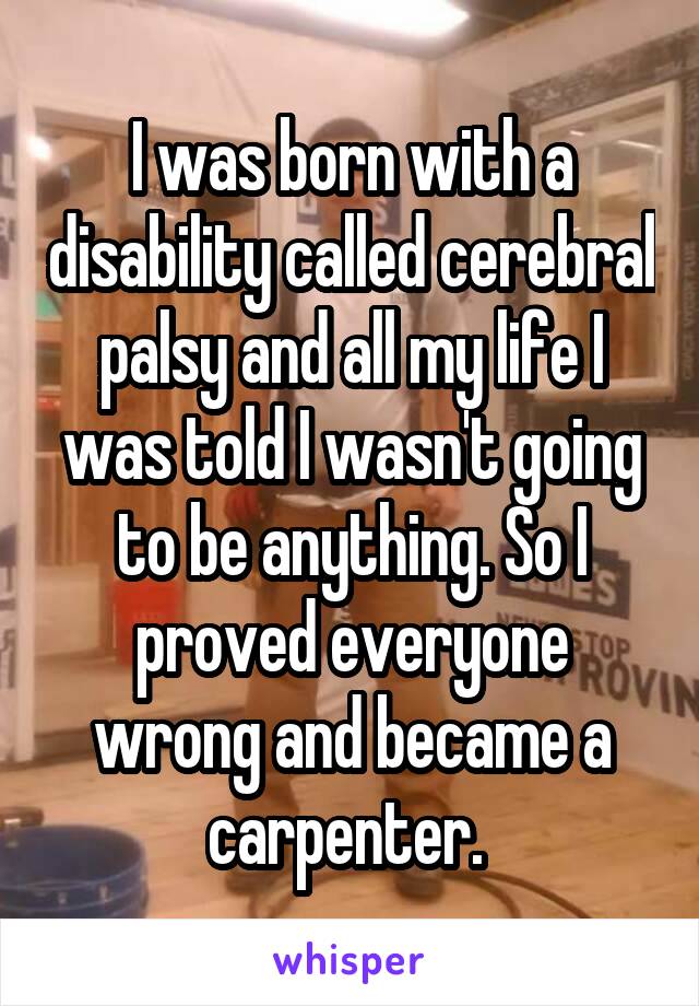 I was born with a disability called cerebral palsy and all my life I was told I wasn't going to be anything. So I proved everyone wrong and became a carpenter. 