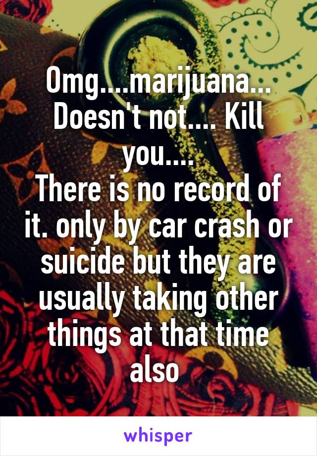 Omg....marijuana... Doesn't not.... Kill you....
There is no record of it. only by car crash or suicide but they are usually taking other things at that time also 