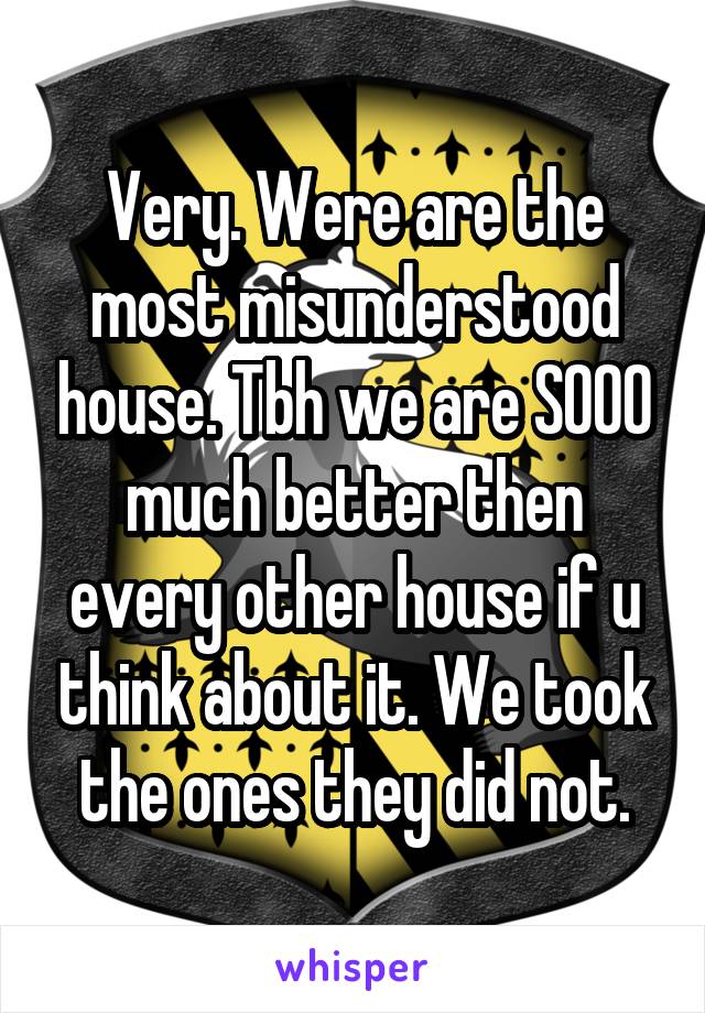 Very. Were are the most misunderstood house. Tbh we are SOOO much better then every other house if u think about it. We took the ones they did not.