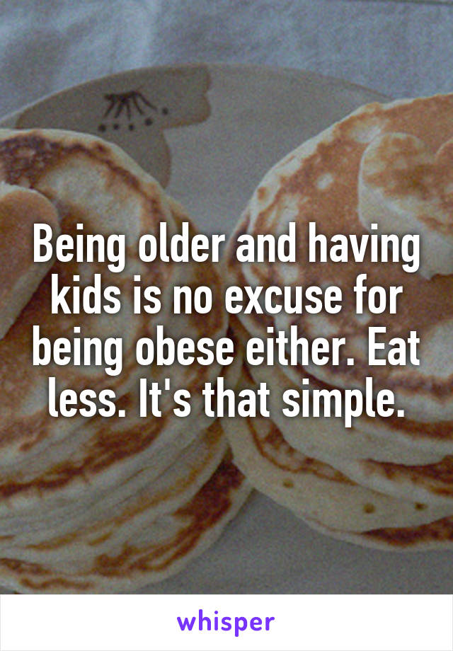 Being older and having kids is no excuse for being obese either. Eat less. It's that simple.