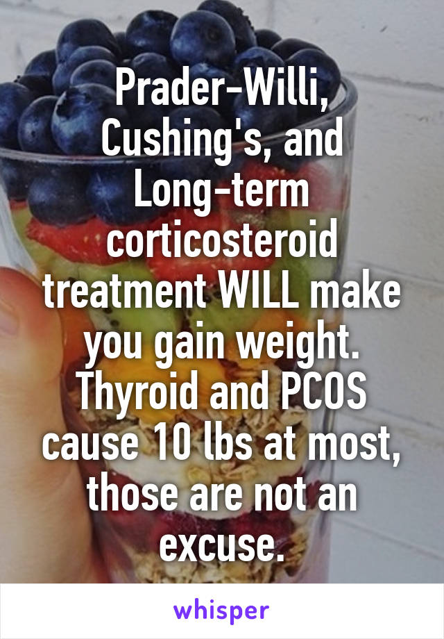 Prader-Willi, Cushing's, and Long-term corticosteroid treatment WILL make you gain weight. Thyroid and PCOS cause 10 lbs at most, those are not an excuse.