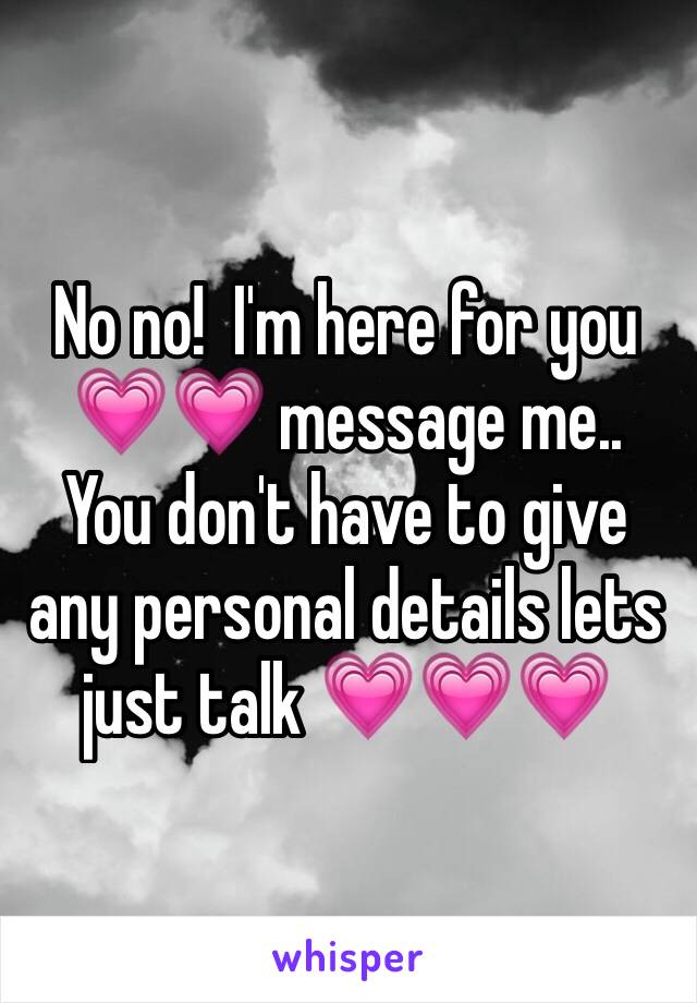 No no!  I'm here for you 💗💗 message me.. You don't have to give any personal details lets just talk 💗💗💗