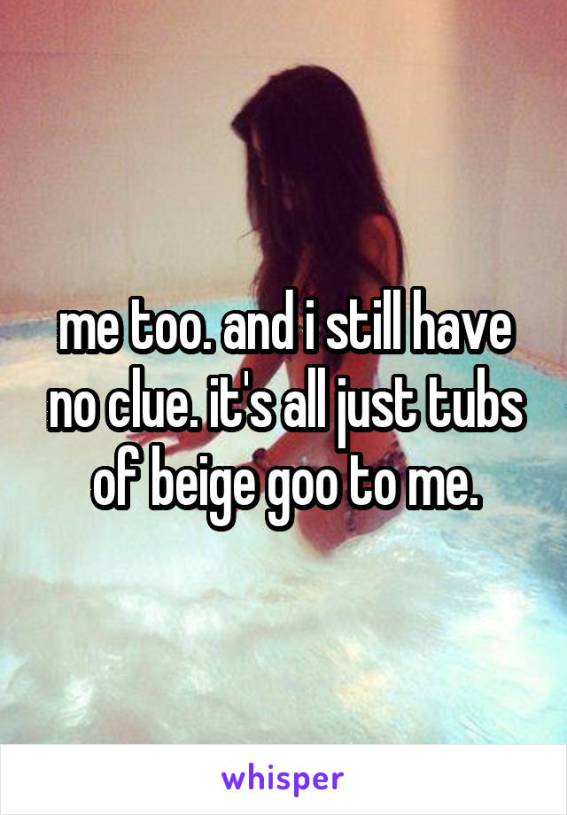 me too. and i still have no clue. it's all just tubs of beige goo to me.