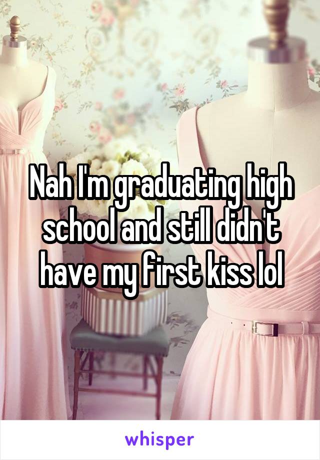 Nah I'm graduating high school and still didn't have my first kiss lol
