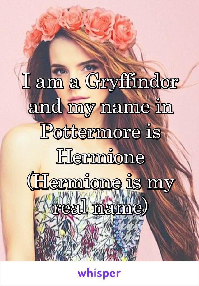I am a Gryffindor and my name in Pottermore is Hermione
(Hermione is my real name)