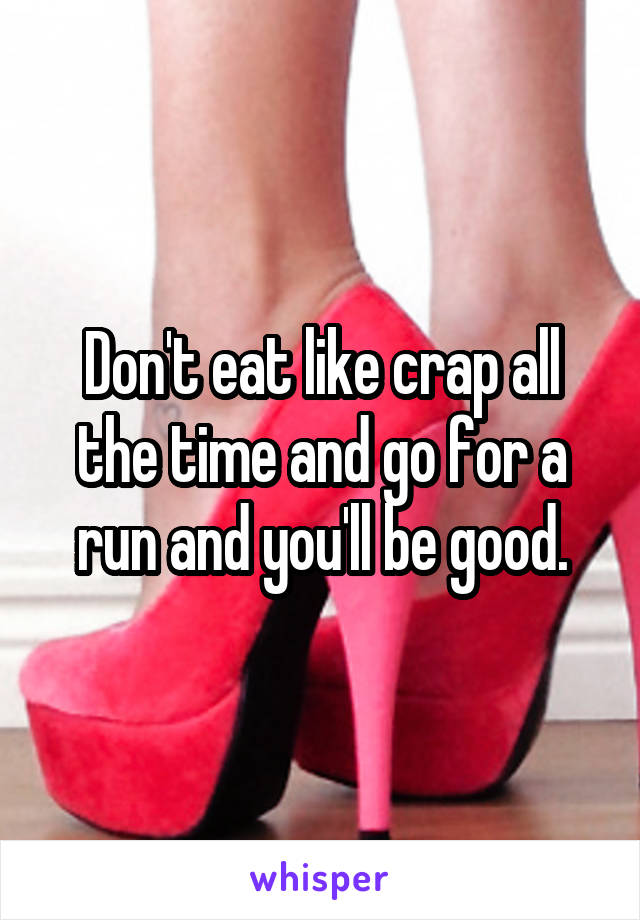 Don't eat like crap all the time and go for a run and you'll be good.