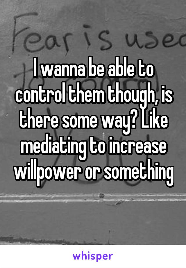 I wanna be able to control them though, is there some way? Like mediating to increase willpower or something 