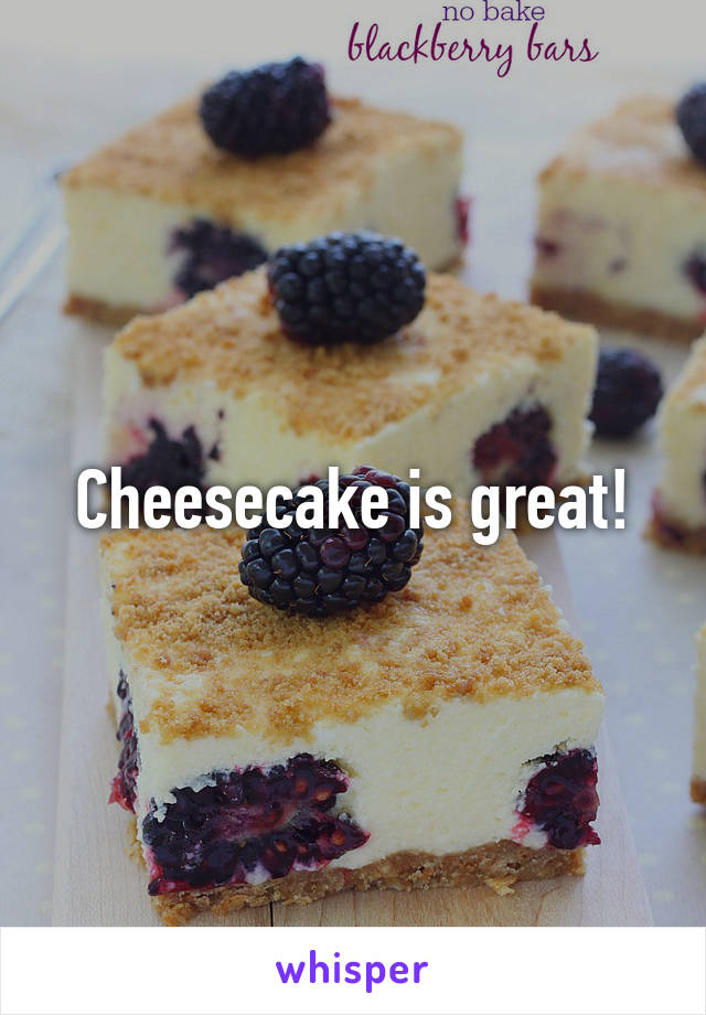 Cheesecake is great!