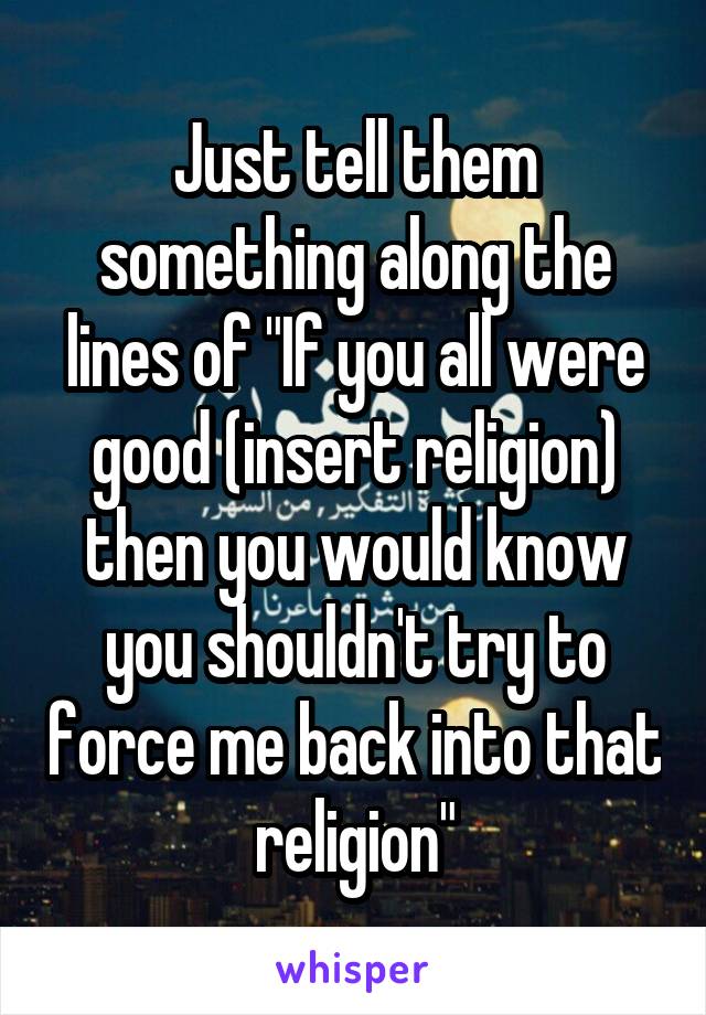 Just tell them something along the lines of "If you all were good (insert religion) then you would know you shouldn't try to force me back into that religion"
