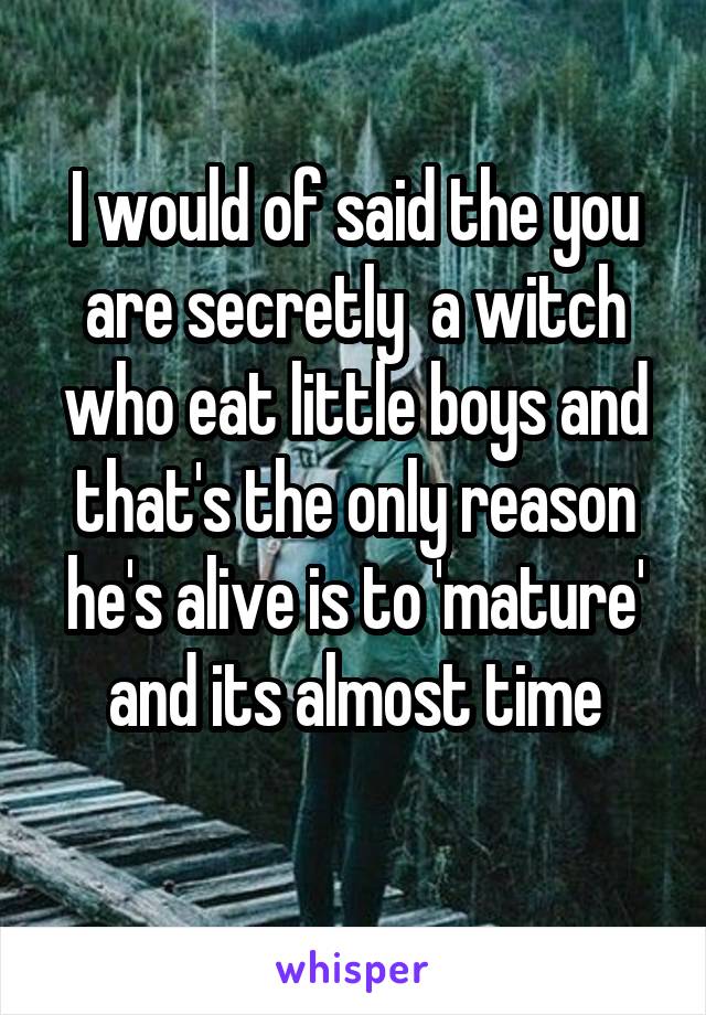 I would of said the you are secretly  a witch who eat little boys and that's the only reason he's alive is to 'mature' and its almost time
