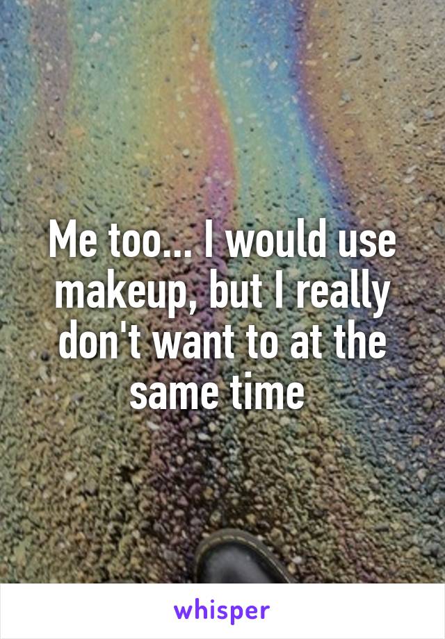 Me too... I would use makeup, but I really don't want to at the same time 
