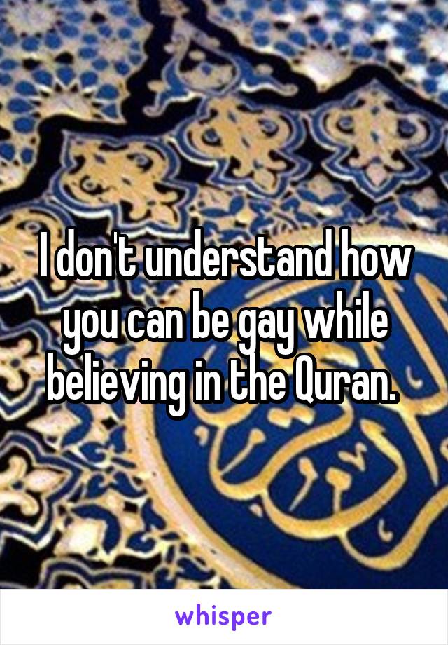 I don't understand how you can be gay while believing in the Quran. 
