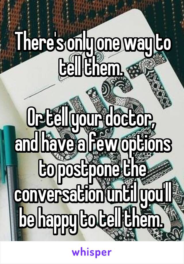 There's only one way to tell them. 

Or tell your doctor,  and have a few options to postpone the conversation until you'll be happy to tell them. 