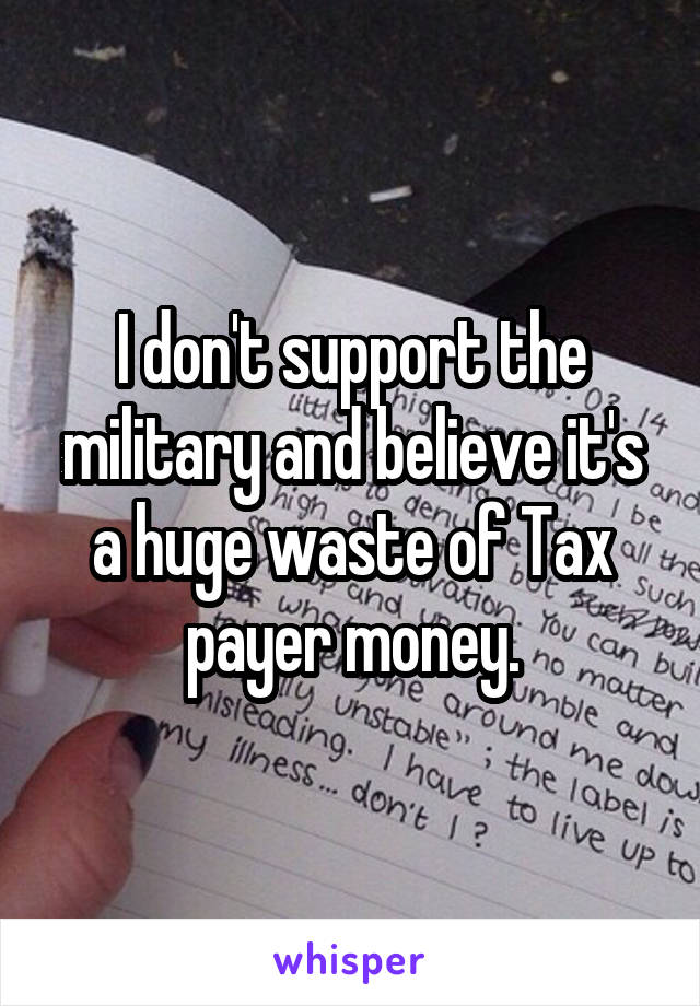 I don't support the military and believe it's a huge waste of Tax payer money.