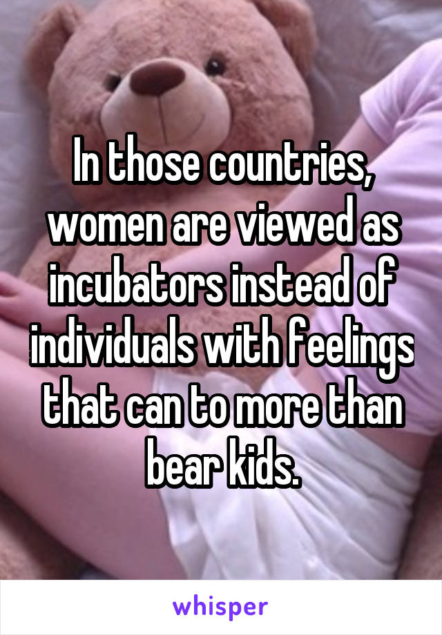 In those countries, women are viewed as incubators instead of individuals with feelings that can to more than bear kids.