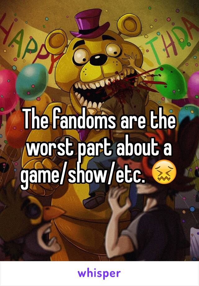 The fandoms are the worst part about a game/show/etc. 😖